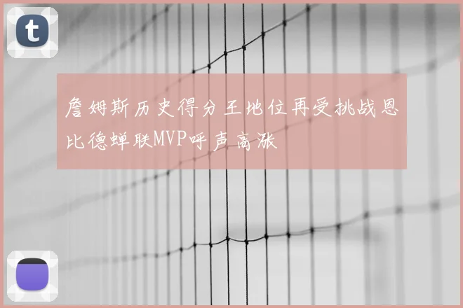 詹姆斯历史得分王地位再受挑战恩比德蝉联MVP呼声高涨