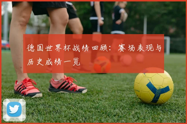 德国世界杯战绩回顾:赛场表现与历史成绩一览