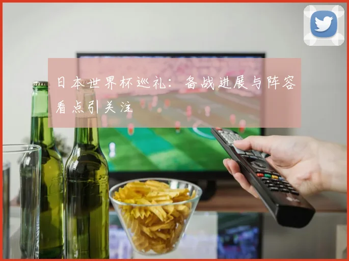 日本世界杯巡礼：备战进展与阵容看点引关注