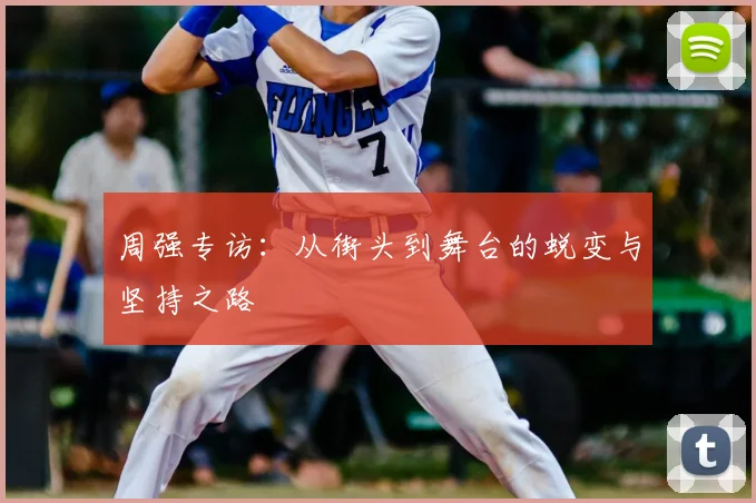 周强专访:从街头到舞台的蜕变与坚持之路