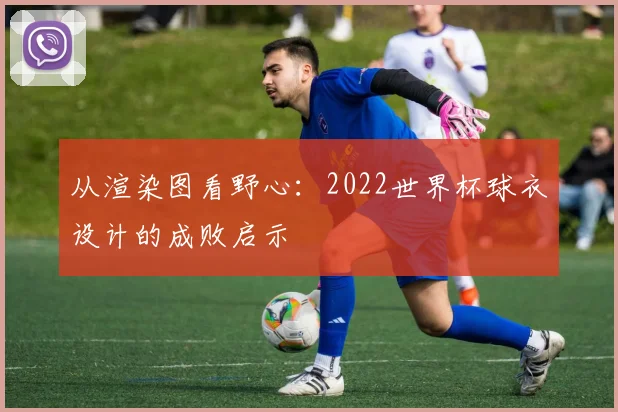 从渲染图看野心：2022世界杯球衣设计的成败启示