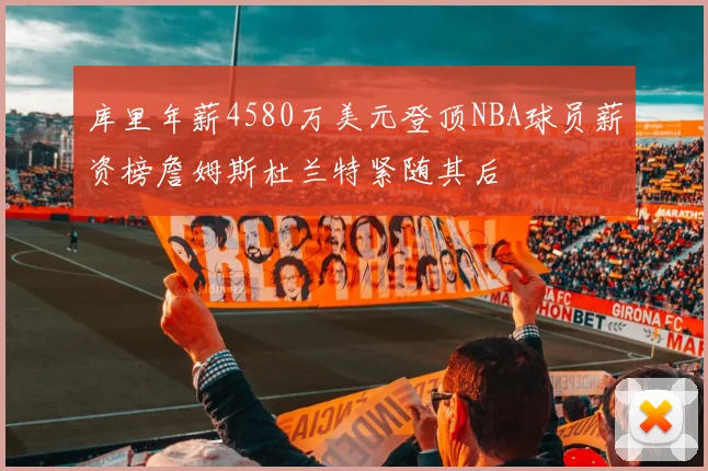 库里年薪4580万美元登顶NBA球员薪资榜詹姆斯杜兰特紧随其后