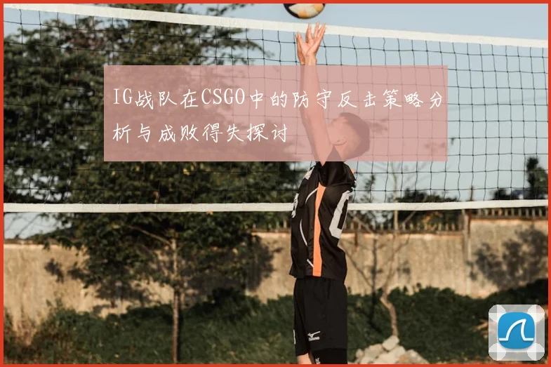 IG战队在CSGO中的防守反击策略分析与成败得失探讨