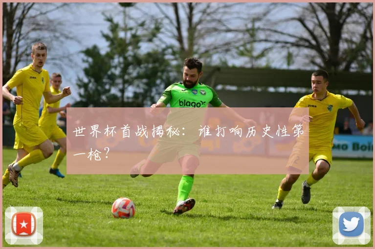 世界杯首战揭秘：谁打响历史性第一枪？