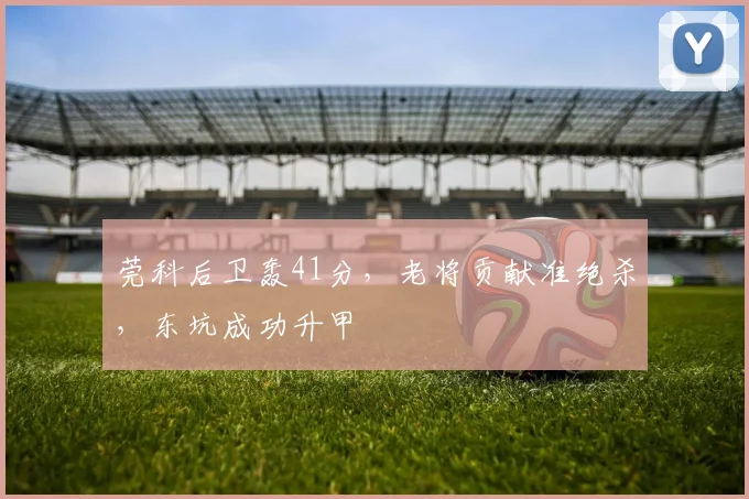 莞科后卫轰41分,老将贡献准绝杀,东坑成功升甲