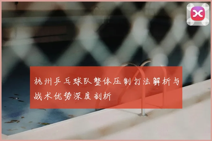 杭州乒乓球队整体压制打法解析与战术优势深度剖析