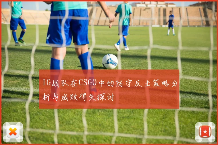 IG战队在CSGO中的防守反击策略分析与成败得失探讨