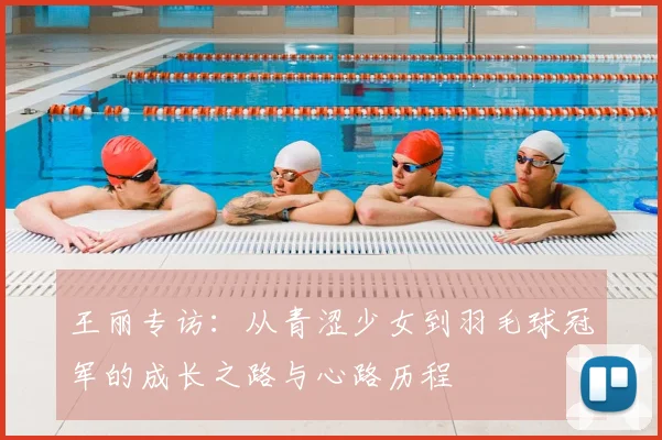 王丽专访:从青涩少女到羽毛球冠军的成长之路与心路历程