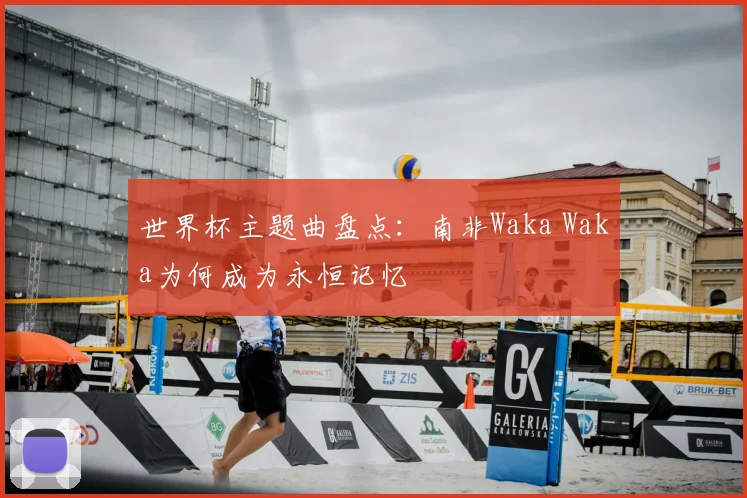 世界杯主题曲盘点:南非Waka Waka为何成为永恒记忆