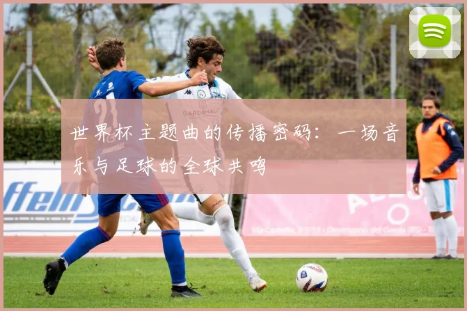 世界杯主题曲的传播密码:一场音乐与足球的全球共鸣
