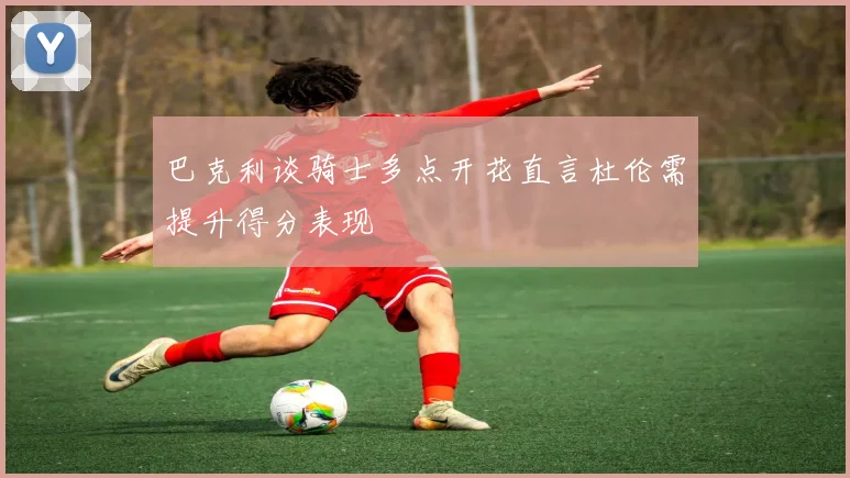巴克利谈骑士多点开花直言杜伦需提升得分表现