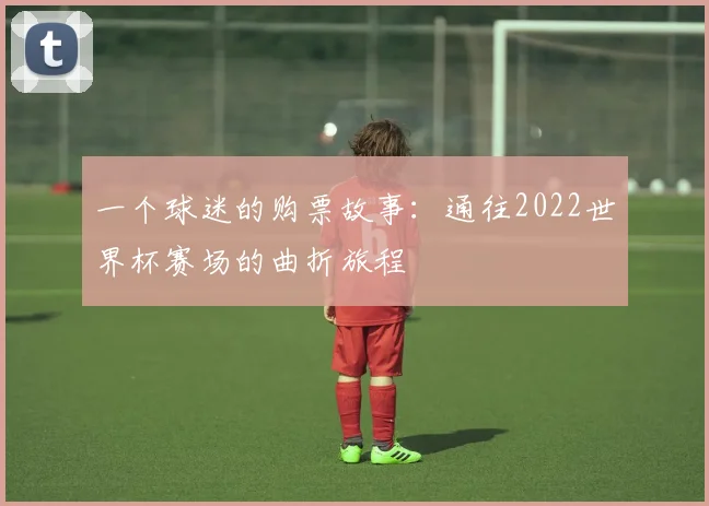 一个球迷的购票故事:通往2022世界杯赛场的曲折旅程