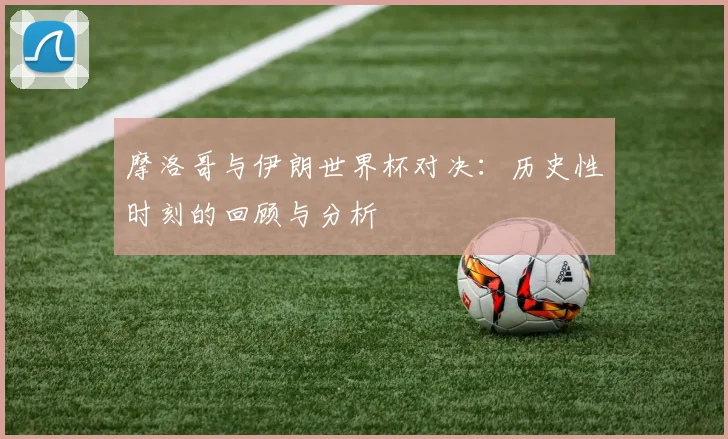 摩洛哥与伊朗世界杯对决:历史性时刻的回顾与分析