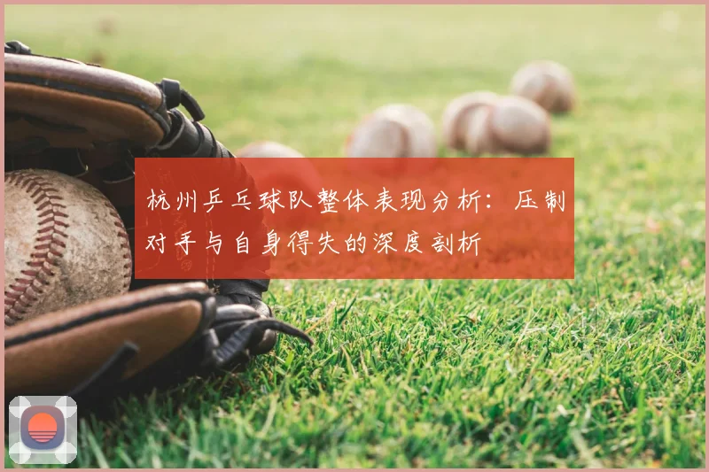 杭州乒乓球队整体表现分析:压制对手与自身得失的深度剖析