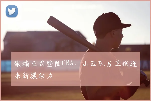 张楠正式登陆CBA，山西队后卫线迎来新援助力