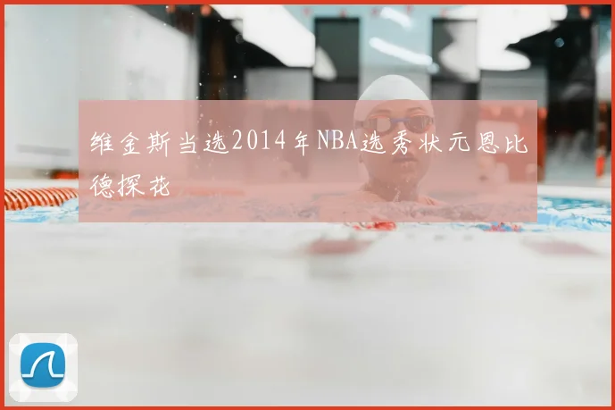 维金斯当选2014年NBA选秀状元恩比德探花