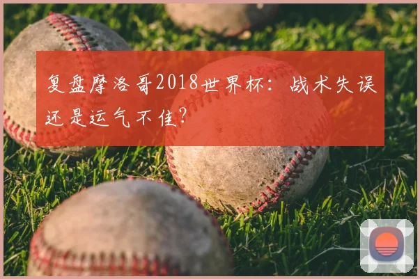 复盘摩洛哥2018世界杯:战术失误还是运气不佳?