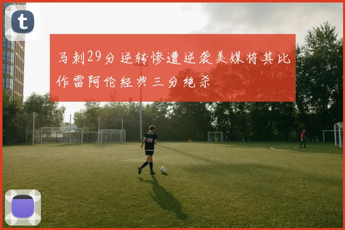 马刺29分逆转惨遭逆袭美媒将其比作雷阿伦经典三分绝杀