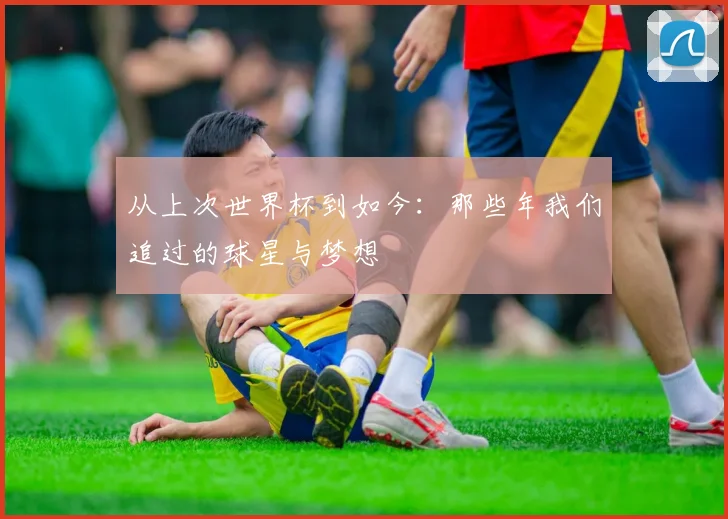 从上次世界杯到如今:那些年我们追过的球星与梦想