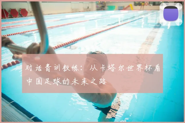 对话青训教练：从卡塔尔世界杯看中国足球的未来之路