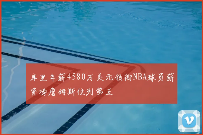 库里年薪4580万美元领衔NBA球员薪资榜詹姆斯位列第五