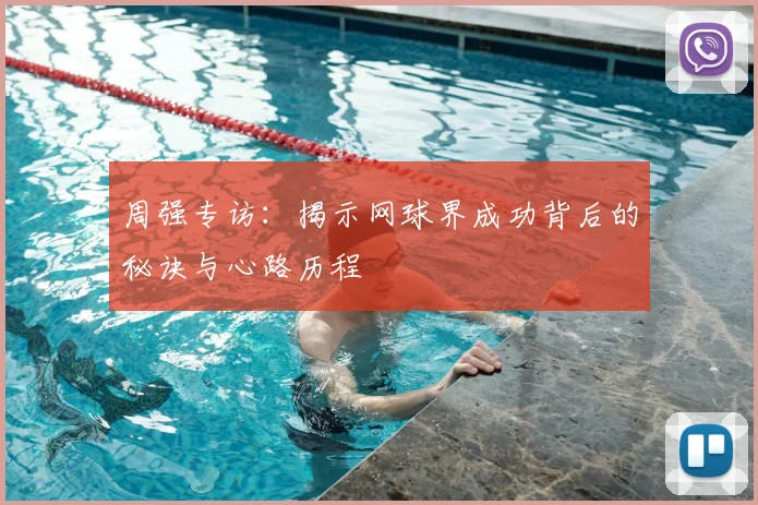 周强专访:揭示网球界成功背后的秘诀与心路历程