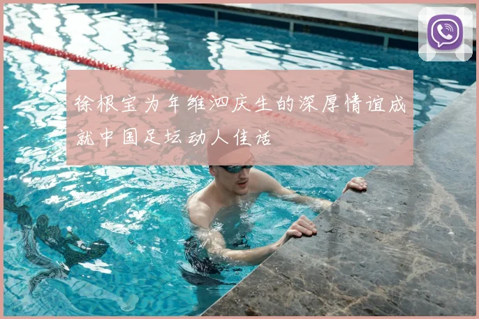 徐根宝为年维泗庆生的深厚情谊成就中国足坛动人佳话