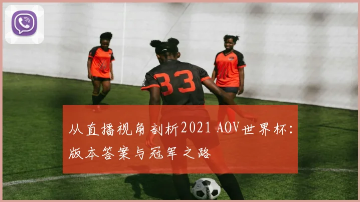 从直播视角剖析2021 AOV世界杯：版本答案与冠军之路