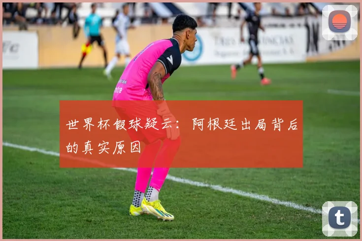 世界杯假球疑云：阿根廷出局背后的真实原因