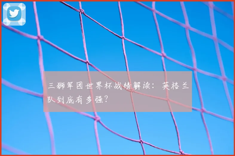 三狮军团世界杯战绩解读：英格兰队到底有多强？