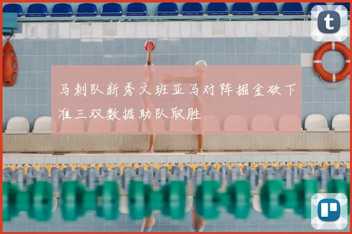 马刺队新秀文班亚马对阵掘金砍下准三双数据助队取胜