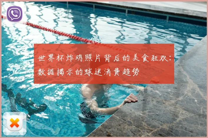世界杯炸鸡照片背后的美食狂欢:数据揭示的球迷消费趋势