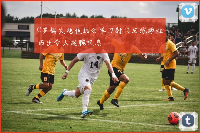 C罗错失绝佳机会单刀射门皮球擦柱而出令人扼腕叹息