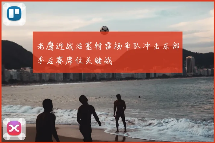 老鹰迎战活塞特雷杨率队冲击东部季后赛席位关键战